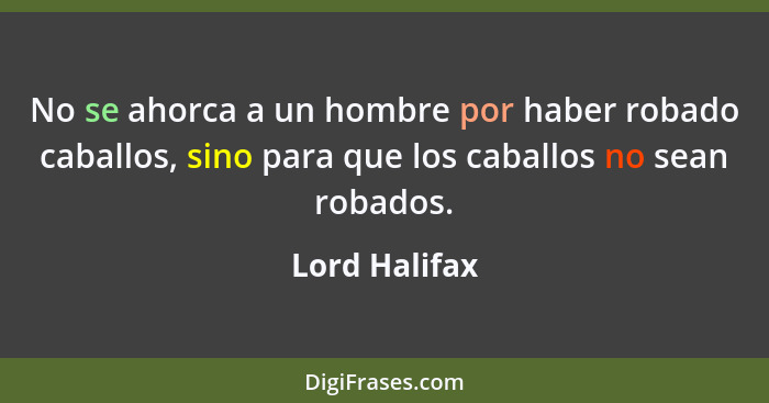 No se ahorca a un hombre por haber robado caballos, sino para que los caballos no sean robados.... - Lord Halifax