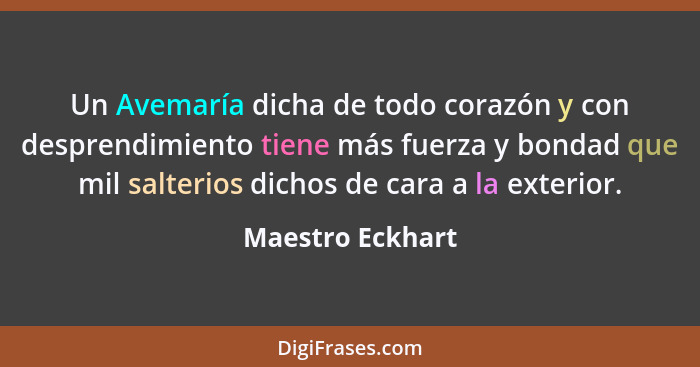 Un Avemaría dicha de todo corazón y con desprendimiento tiene más fuerza y bondad que mil salterios dichos de cara a la exterior.... - Maestro Eckhart