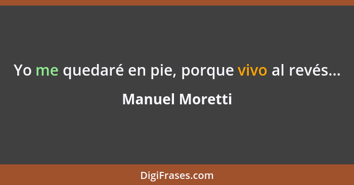 Yo me quedaré en pie, porque vivo al revés...... - Manuel Moretti