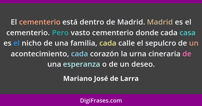 El cementerio está dentro de Madrid. Madrid es el cementerio. Pero vasto cementerio donde cada casa es el nicho de una familia... - Mariano José de Larra