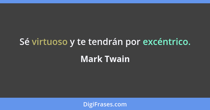 Sé virtuoso y te tendrán por excéntrico.... - Mark Twain