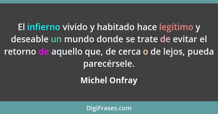 El infierno vivido y habitado hace legítimo y deseable un mundo donde se trate de evitar el retorno de aquello que, de cerca o de lejo... - Michel Onfray