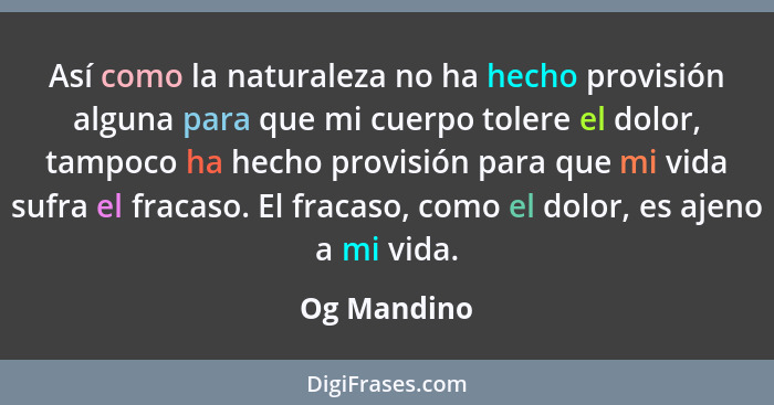 Así como la naturaleza no ha hecho provisión alguna para que mi cuerpo tolere el dolor, tampoco ha hecho provisión para que mi vida sufra... - Og Mandino