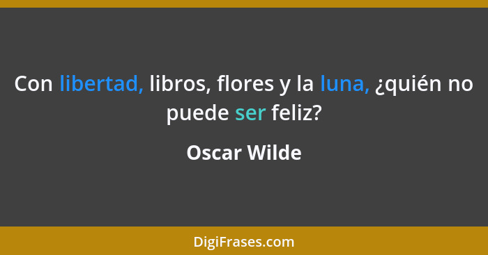 Con libertad, libros, flores y la luna, ¿quién no puede ser feliz?... - Oscar Wilde