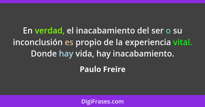 En verdad, el inacabamiento del ser o su inconclusión es propio de la experiencia vital. Donde hay vida, hay inacabamiento.... - Paulo Freire