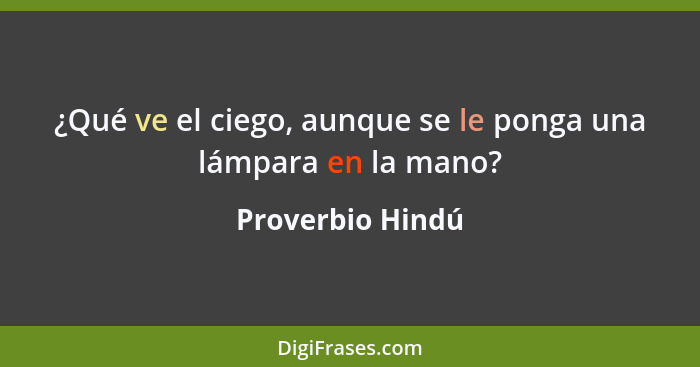 ¿Qué ve el ciego, aunque se le ponga una lámpara en la mano?... - Proverbio Hindú