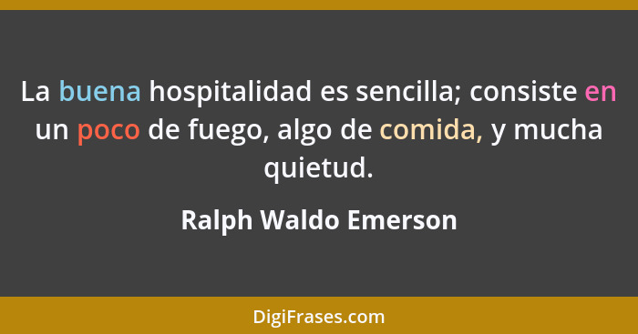 La buena hospitalidad es sencilla; consiste en un poco de fuego, algo de comida, y mucha quietud.... - Ralph Waldo Emerson