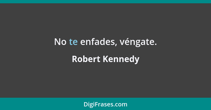 No te enfades, véngate.... - Robert Kennedy