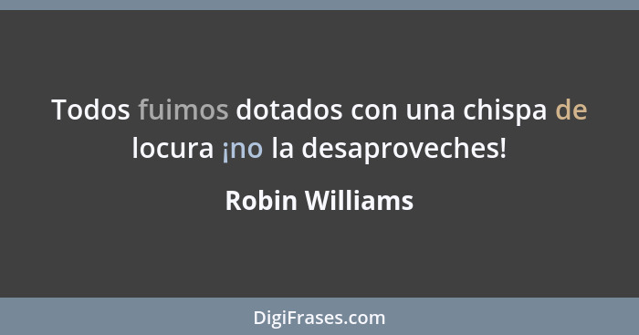 Todos fuimos dotados con una chispa de locura ¡no la desaproveches!... - Robin Williams