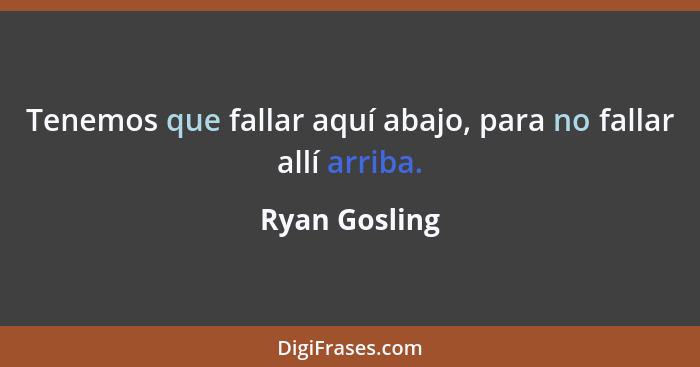 Tenemos que fallar aquí abajo, para no fallar allí arriba.... - Ryan Gosling