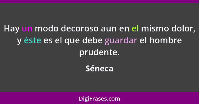 Hay un modo decoroso aun en el mismo dolor, y éste es el que debe guardar el hombre prudente.... - Séneca