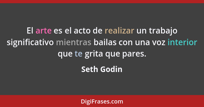 El arte es el acto de realizar un trabajo significativo mientras bailas con una voz interior que te grita que pares.... - Seth Godin