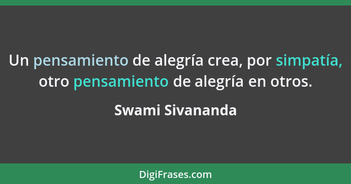 Un pensamiento de alegría crea, por simpatía, otro pensamiento de alegría en otros.... - Swami Sivananda