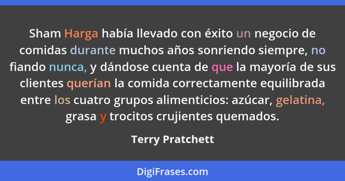 Sham Harga había llevado con éxito un negocio de comidas durante muchos años sonriendo siempre, no fiando nunca, y dándose cuenta de... - Terry Pratchett