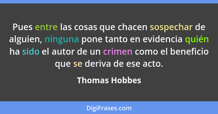 Pues entre las cosas que chacen sospechar de alguien, ninguna pone tanto en evidencia quién ha sido el autor de un crimen como el bene... - Thomas Hobbes