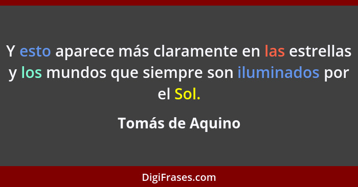 Y esto aparece más claramente en las estrellas y los mundos que siempre son iluminados por el Sol.... - Tomás de Aquino