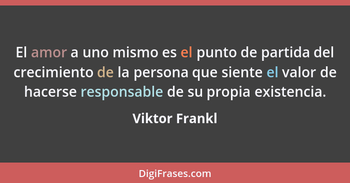 El amor a uno mismo es el punto de partida del crecimiento de la persona que siente el valor de hacerse responsable de su propia exist... - Viktor Frankl