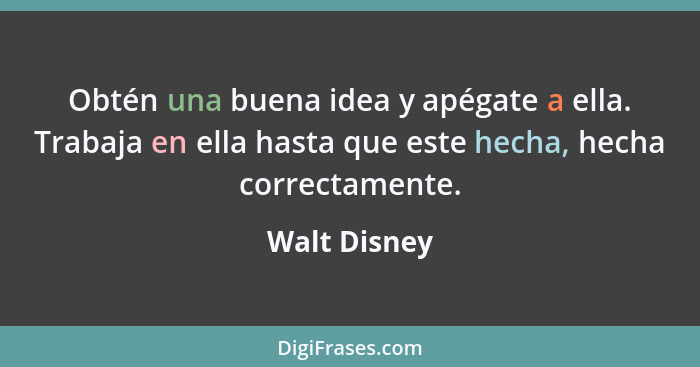 Obtén una buena idea y apégate a ella. Trabaja en ella hasta que este hecha, hecha correctamente.... - Walt Disney