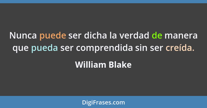 Nunca puede ser dicha la verdad de manera que pueda ser comprendida sin ser creída.... - William Blake